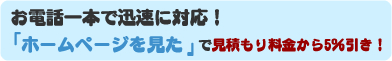 お電話一本で迅速に対応！ ホームページを見た で見積もり料金から5％引き！